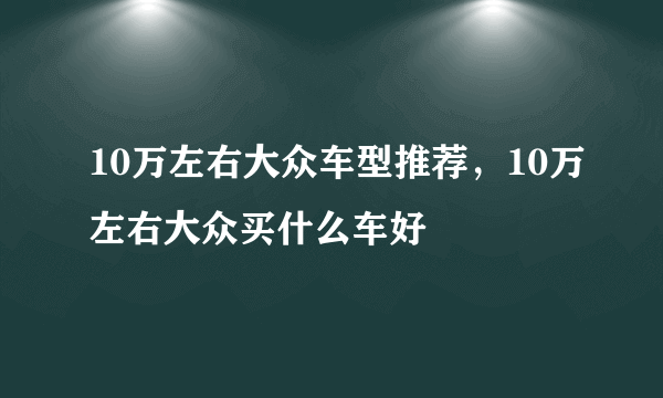10万左右大众车型推荐，10万左右大众买什么车好