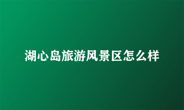 湖心岛旅游风景区怎么样