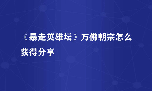 《暴走英雄坛》万佛朝宗怎么获得分享