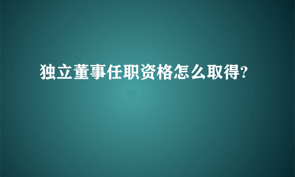 独立董事任职资格怎么取得?