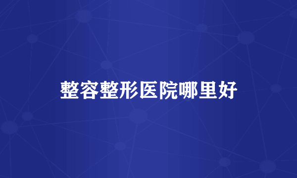 整容整形医院哪里好