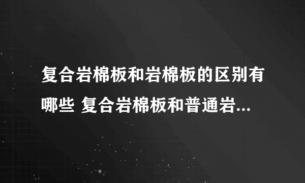 复合岩棉板和岩棉板的区别有哪些 复合岩棉板和普通岩棉板哪个好