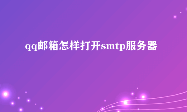 qq邮箱怎样打开smtp服务器