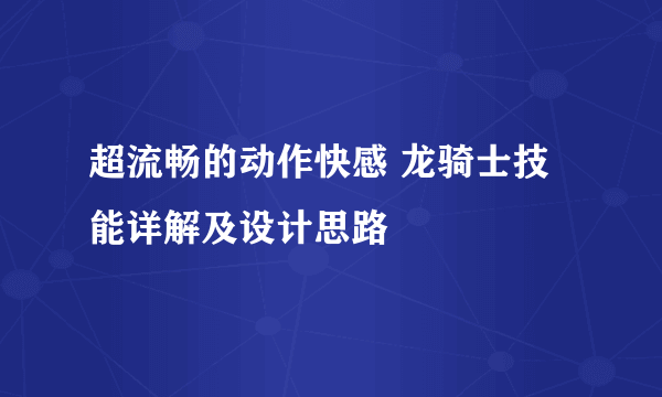 超流畅的动作快感 龙骑士技能详解及设计思路