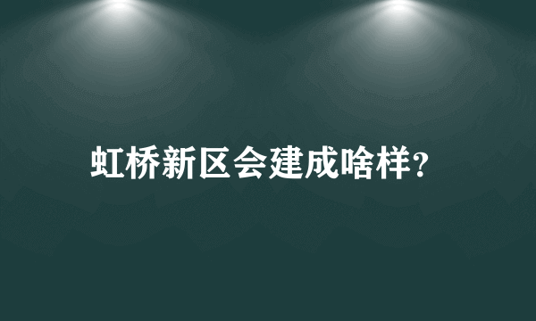 虹桥新区会建成啥样？