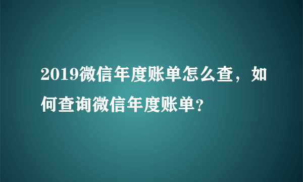 2019微信年度账单怎么查，如何查询微信年度账单？