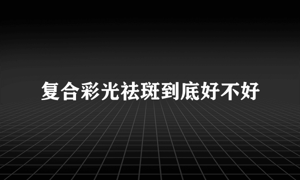 复合彩光祛斑到底好不好