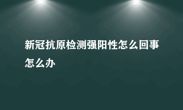 新冠抗原检测强阳性怎么回事怎么办