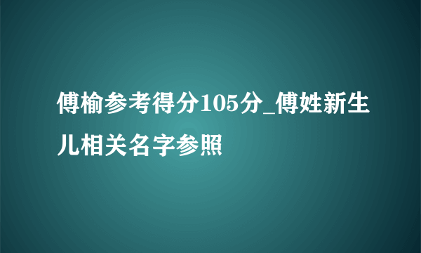 傅榆参考得分105分_傅姓新生儿相关名字参照