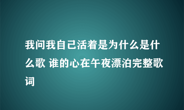 我问我自己活着是为什么是什么歌 谁的心在午夜漂泊完整歌词