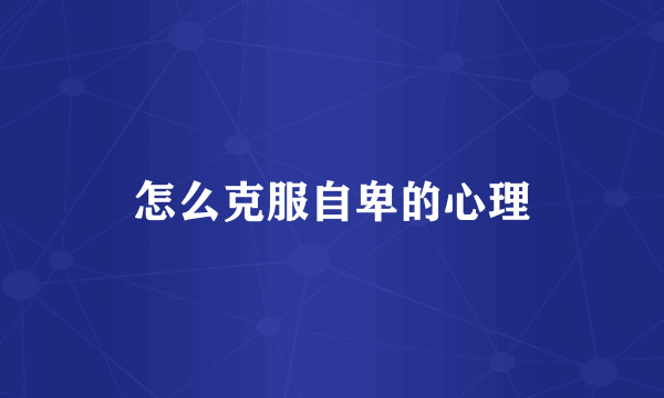 怎么克服自卑的心理