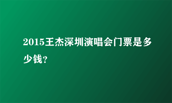 2015王杰深圳演唱会门票是多少钱？