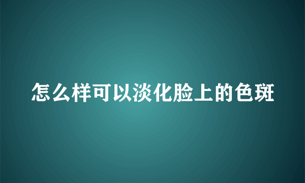 怎么样可以淡化脸上的色斑