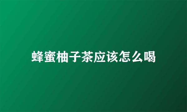 蜂蜜柚子茶应该怎么喝