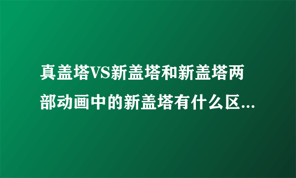 真盖塔VS新盖塔和新盖塔两部动画中的新盖塔有什么区别，求官方资料