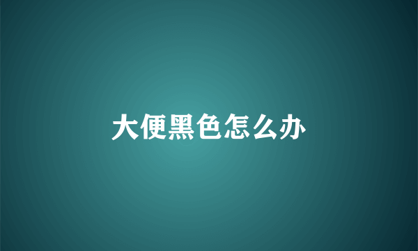 大便黑色怎么办