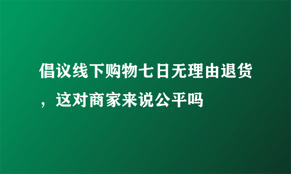 倡议线下购物七日无理由退货，这对商家来说公平吗