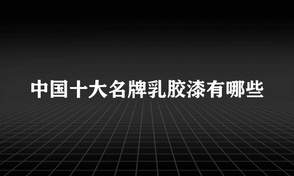 中国十大名牌乳胶漆有哪些