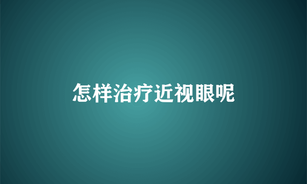 怎样治疗近视眼呢