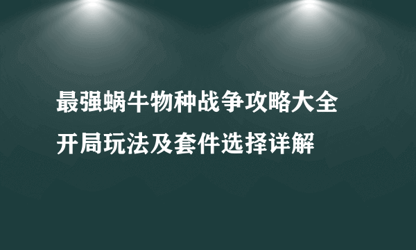 最强蜗牛物种战争攻略大全  开局玩法及套件选择详解