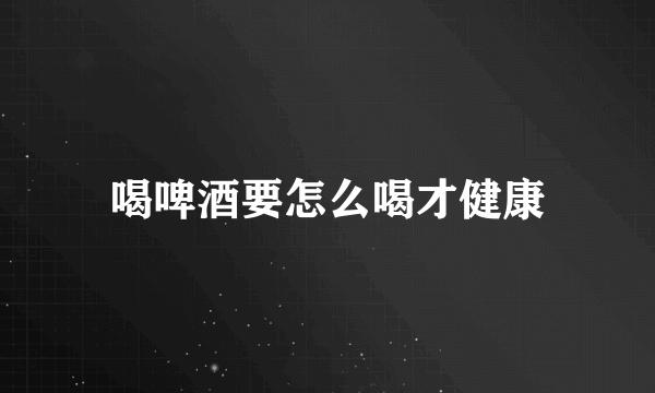 喝啤酒要怎么喝才健康