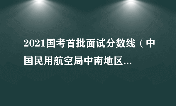 2021国考首批面试分数线（中国民用航空局中南地区管理局）