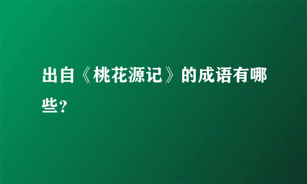 出自《桃花源记》的成语有哪些？