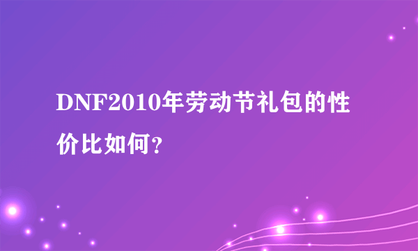 DNF2010年劳动节礼包的性价比如何？