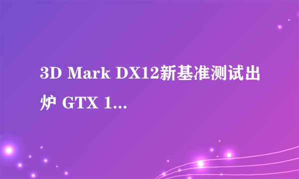 3D Mark DX12新基准测试出炉 GTX 1080跑分近7000