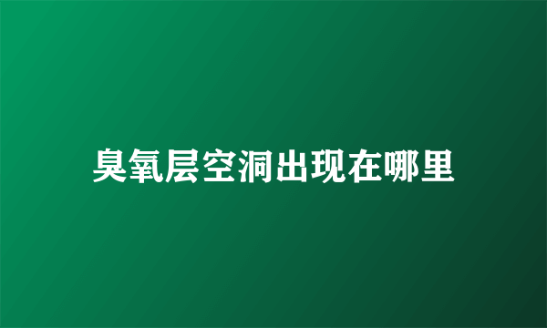 臭氧层空洞出现在哪里