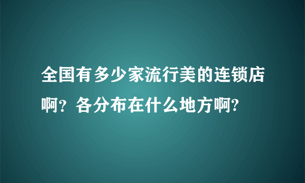 全国有多少家流行美的连锁店啊？各分布在什么地方啊?