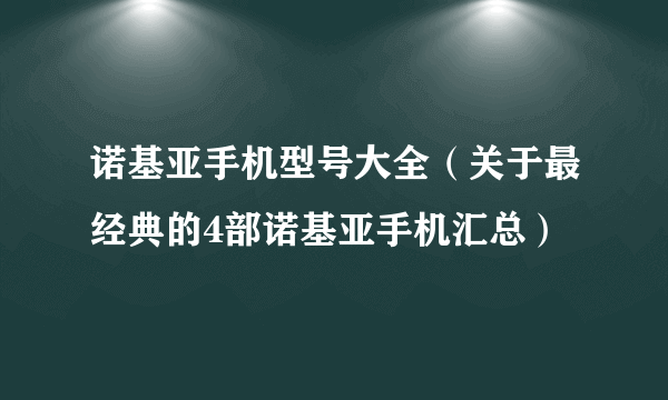 诺基亚手机型号大全（关于最经典的4部诺基亚手机汇总）