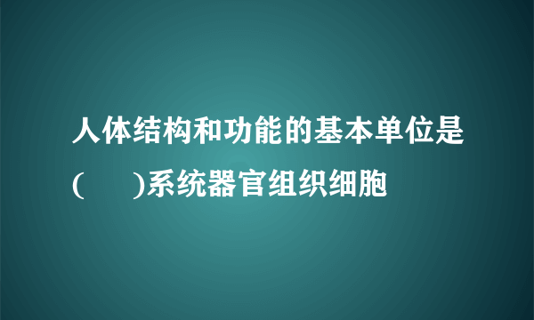 人体结构和功能的基本单位是(     )系统器官组织细胞