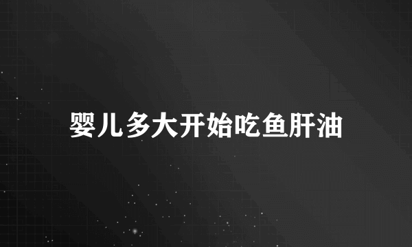婴儿多大开始吃鱼肝油