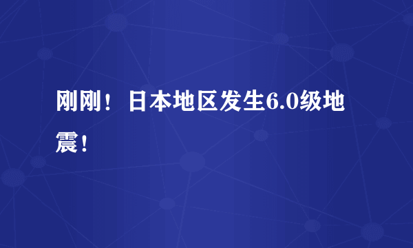 刚刚！日本地区发生6.0级地震！