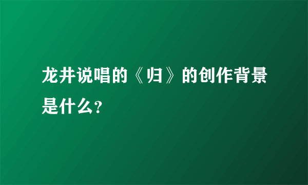 龙井说唱的《归》的创作背景是什么？