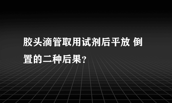 胶头滴管取用试剂后平放 倒置的二种后果？