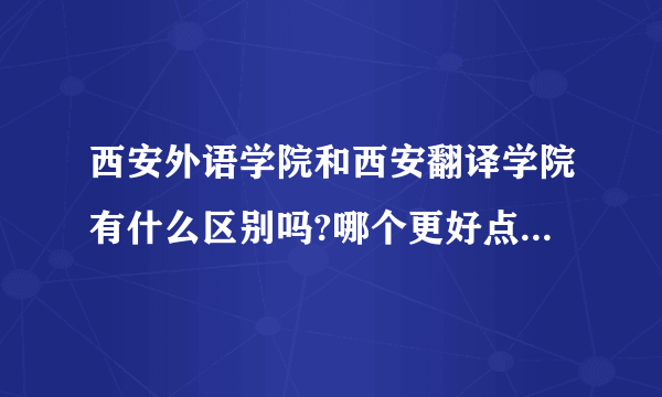 西安外语学院和西安翻译学院有什么区别吗?哪个更好点?学费贵不贵大概多少?急需答案谢谢!