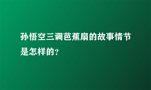 孙悟空三调芭蕉扇的故事情节是怎样的？