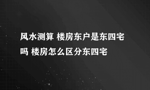 风水测算 楼房东户是东四宅吗 楼房怎么区分东四宅