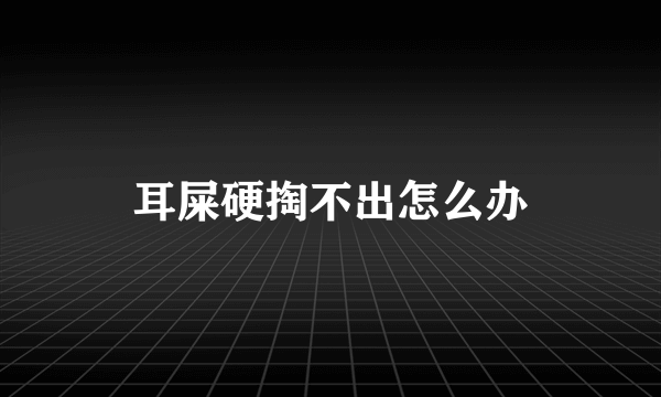 耳屎硬掏不出怎么办