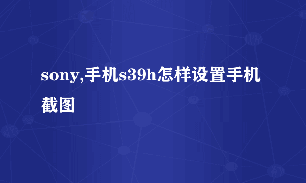 sony,手机s39h怎样设置手机截图