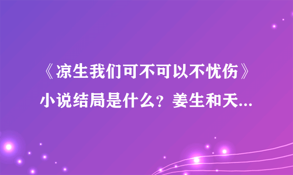 《凉生我们可不可以不忧伤》小说结局是什么？姜生和天佑在一起了吗