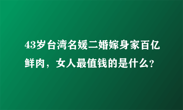 43岁台湾名媛二婚嫁身家百亿鲜肉，女人最值钱的是什么？