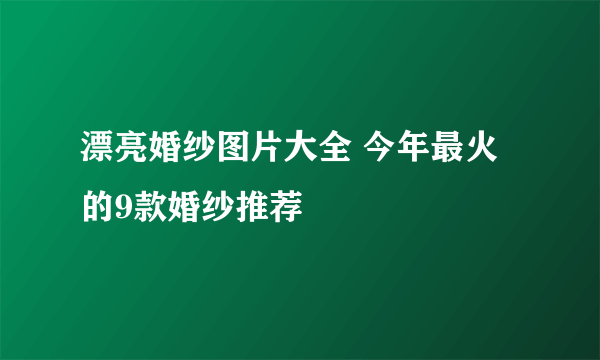 漂亮婚纱图片大全 今年最火的9款婚纱推荐