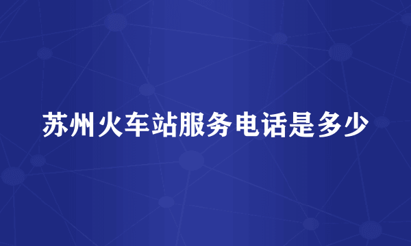 苏州火车站服务电话是多少