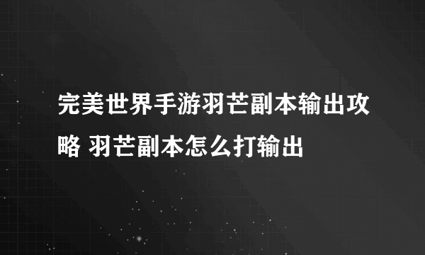 完美世界手游羽芒副本输出攻略 羽芒副本怎么打输出