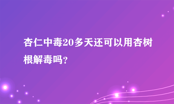 杏仁中毒20多天还可以用杏树根解毒吗？