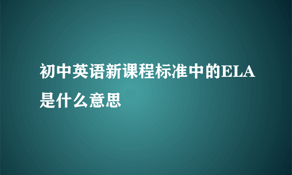 初中英语新课程标准中的ELA是什么意思
