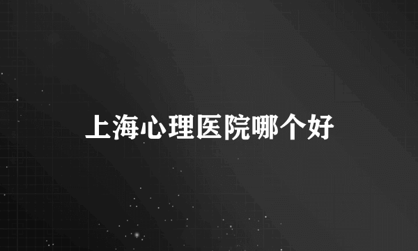 上海心理医院哪个好